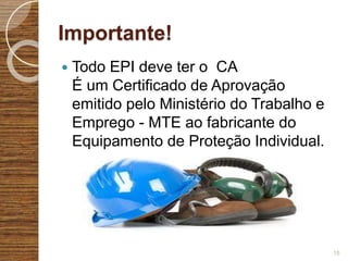 Importante!
 Todo EPI deve ter o CA
É um Certificado de Aprovação
emitido pelo Ministério do Trabalho e
Emprego - MTE ao fabricante do
Equipamento de Proteção Individual.
15
 