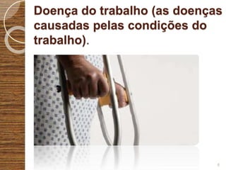 Doença do trabalho (as doenças
causadas pelas condições do
trabalho).
6
 