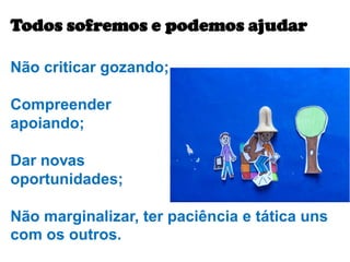 Não criticar gozando;
Compreender
apoiando;
Dar novas
oportunidades;
Não marginalizar, ter paciência e tática uns
com os outros.
Todos sofremos e podemos ajudar
 