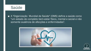 Saúde
■ A "Organização Mundial de Saúde" (OMS) define a saúde como
"um estado de completo bem-estar físico, mental e social e não
somente ausência de afecções e enfermidades".