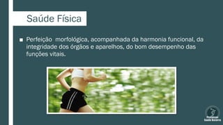 Saúde Física
■ Perfeição morfológica, acompanhada da harmonia funcional, da
integridade dos órgãos e aparelhos, do bom desempenho das
funções vitais.
