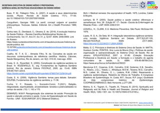 Buss, P. M.; Pellegrini Filho, A. (2007). A saúde e seus determinantes
sociais. Physis: Revista de Saúde Coletiva, 17(1), 77–93.
doi:10.1590/s0103-73312007000100006
Canguilhem, Georges 1990. La santč: concept vulgaire et question
philosophique. Toulouse, Sables. Editorial. Am J Health Promotion 1989;
3:3-5.
Carlos neto, D.; Dendasck, C.; Oliveira, E. de. (2016). A evolução histórica
da Saúde Pública – Revista Científica Multidisciplinar Núcleo do
Conhecimento. Vol. 01, Ano 01, Ed. 01, p. 52-67. ISSN: 2448-0959. Link
de Acesso:
https://www.nucleodoconhecimento.com.br/saude/a-evolucao-historica-da
saude-publica, doi:
10.32749/nucleodoconhecimento.com.br/saude/a-evolucao-historica-da-sa
ude-publica.
Coelho, M. T. A. D. ; Almeida Filho, N. de. Conceitos de saúde em
discursos contemporâneos de referência científica. História, Ciências,
Saúde Manguinhos, Rio de Janeiro, vol. 9(2) :315-33, maio-ago. 2002.
Costa, E. A.; Rozenfeld, S. (2000). Constituição da vigilância sanitária no
Brasil. In: ROZENFELD, S., org. Fundamentos da Vigilância Sanitária
[online]. Rio de Janeiro: Editora FIOCRUZ, 2000, pp. 15-40. ISBN
978-85-7541-325-8.
https://books.scielo.org/id/d63fk/pdf/rozenfeld-9788575413258-04.pdf.
Costa, E. A. (2009). Vigilância Sanitária: temas para debate. Salvador:
EDUFBA; Fundamentos da vigilância sanitária; p. 11-36.
Cunha, V. F.; Rossato, L.; Scorsolini-Comin, F.(2021). Religião,
religiosidade, espiritualidade, ancestralidade: tensões e potencialidades no
campo da saúde. (10): 1, 143 a 170.
DEMARZO, M.M.P. Reorganização dos sistemas de saúde: Promoção da
saúde e atenção primária à saúde. Curso de Especialização em Saúde da
Família - UNA - SUS/UNIFESP, 2012 (Material Didático).
Illich, I. Medical nemesis: the expropriation of health. 1975, Londres, Calder
& Boyars.
Lenharo, M. P. (2005). Saúde pública e saúde coletiva: diferenças e
semelhanças. Ano: 38 - Edição Nº: 17 - Saúde - Escola de Enfermagem de
Ribeirão Preto – USP. ISSN 2359-5191.
LEAVELL, H.; CLARK, E.G. Medicina Preventiva. São Paulo: McGraw-Hill,
1976.
Lopes, R. G. A.; De Seta, M. H. Integração laboratórios-vigilância sanitária:
uma revisão. Vigilância Sanitária em Debate, 2017;5(2):97-105,
INCQS-FIOCRUZ; ISSN: 2317-269X.
https://doi.org/10.22239/2317-269X.00908.
Matta, G. C. Princípios e diretrizes do Sistema Único de Saúde. In: MATTA,
Gustavo Corrêa; PONTES, Ana Lucia de Moura (Org.). Políticas de saúde:
organização e operacionalização do Sistema Único de Saúde. Rio de
Janeiro: EPSJV/FIOCRUZ, 2007. p. 61-80. (Coleção Educação
Profissional e Docência em Saúde: a formação e o trabalho do agente
comunitário de saúde, 3). ISBN: 978-85-98768-23-6.
https://www.arca.fiocruz.br/handle/icict/39223
Mendonça E.F.; Cosenza, G.W.; Carvalho, D.M, Gutierrez, E.B.; Sevalho,
G.; Ribeiro, J.G.L.; Toledo, L.; Alfradique, M.E.M.; Teixeira, M.G.; Carvalho,
M.S.; Liebel, M.; Oliveira, O. L.; Ladeira, R.M. (1994). Repensando a
vigilância epidemiológica. Relatório de Oficina de Trabalho. II Congresso
Brasileiro de Epidemiologia. In: Costa, M.F.; Souza, R.P. (orgs.) Qualidade
de Vida: compromisso histórico da Epidemiologia,
COOPMEED/ABRASCO, Belo Horizonte, p.277-280.
Mishra, S. K.; Togneri, E.; Tripathi, B.; Trikamji, B. (2015). Spirituality and
Religiosity and Its Role in Health and Diseases. Journal of Religion and
Health, 56(4), 1282–1301. doi: 10.1007/s10943-015-0100-z.
Este material foi produzido a partir do Material de Apoio a Ação Docente, disponível em: Saúde coletiva 260722.
Autoras: Sueli Tavares de Souza Silva e Rayane Lima Gomes. 12
 