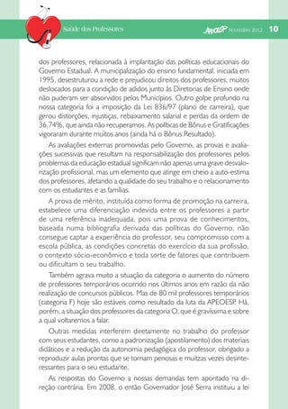 Saúde dos Professores

Novembro 2012   

dos professores, relacionada à implantação das políticas educacionais do
Governo Estadual. A municipalização do ensino fundamental, iniciada em
1995, desestruturou a rede e prejudicou direitos dos professores, muitos
deslocados para a condição de adidos junto às Diretorias de Ensino onde
não puderam ser absorvidos pelos Municípios. Outro golpe profundo na
nossa categoria foi a imposição da Lei 836/97 (plano de carreira), que
gerou distorções, injustiças, rebaixamento salarial e perdas da ordem de
36,74%, que ainda não recuperamos. As políticas de Bônus e Gratificações
vigoraram durante muitos anos (ainda há o Bônus Resultado).
As avaliações externas promovidas pelo Governo, as provas e avaliações sucessivas que resultam na responsabilização dos professores pelos
problemas da educação estadual significam não apenas uma grave desvalorização profissional, mas um elemento que atinge em cheio a auto-estima
dos professores, afetando a qualidade do seu trabalho e o relacionamento
com os estudantes e as famílias.
A prova de mérito, instituída como forma de promoção na carreira,
estabelece uma diferenciação indevida entre os professores a partir
de uma referência inadequada, pois uma prova de conhecimentos,
baseada numa bibliografia derivada das políticas do Governo, não
consegue captar a experiência do professor, seu compromisso com a
escola pública, as condições concretas do exercício da sua profissão,
o contexto sócio-econômico e toda sorte de fatores que contribuem
ou dificultam o seu trabalho.
Também agrava muito a situação da categoria o aumento do número
de professores temporários ocorrido nos últimos anos em razão da não
realização de concursos públicos. Mas de 80 mil professores temporários
(categoria F) hoje são estáveis como resultado da luta da APEOESP Há,
.
porém, a situação dos professores da categoria O, que é gravíssima e sobre
a qual voltaremos a falar.
Outras medidas interferem diretamente no trabalho do professor
com seus estudantes, como a padronização (apostilamento) dos materiais
didáticos e a redução da autonomia pedagógica do professor, obrigado a
reproduzir aulas prontas que se tornam penosas e muitzas vezes desinteressantes para o seu estudante.
As respostas do Governo a nossas demandas tem apontado na direção contrária. Em 2008, o então Governador José Serra instituiu a lei

10

 