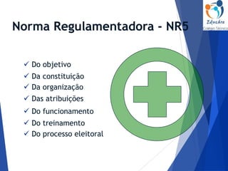 Norma Regulamentadora - NR5
 Do objetivo
 Da organização
 Da constituição
 Das atribuições
 Do treinamento
 Do funcionamento
 Do processo eleitoral
 