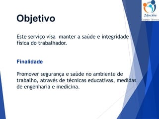 Promover segurança e saúde no ambiente de
trabalho, através de técnicas educativas, medidas
de engenharia e medicina.
Este serviço visa manter a saúde e integridade
física do trabalhador.
Objetivo
Finalidade
 