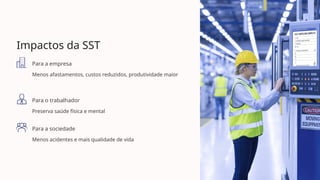 Impactos da SST
Para a empresa
Menos afastamentos, custos reduzidos, produtividade maior
Para o trabalhador
Preserva saúde física e mental
Para a sociedade
Menos acidentes e mais qualidade de vida
 