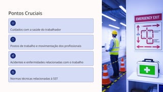 Pontos Cruciais
Cuidados com a saúde do trabalhador
Postos de trabalho e movimentação dos profissionais
Acidentes e enfermidades relacionadas com o trabalho
Normas técnicas relacionadas à SST
 