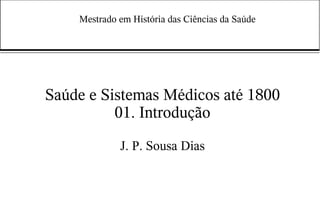 Mestrado em História das Ciências da Saúde




Saúde e Sistemas Médicos até 1800
          01. Introdução
             J. P. Sousa Dias