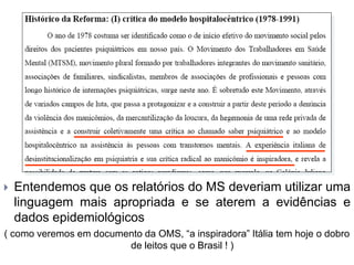  Entendemos que os relatórios do MS deveriam utilizar uma
linguagem mais apropriada e se aterem a evidências e
dados epidemiológicos
( como veremos em documento da OMS, “a inspiradora” Itália tem hoje o dobro
de leitos que o Brasil ! )
 