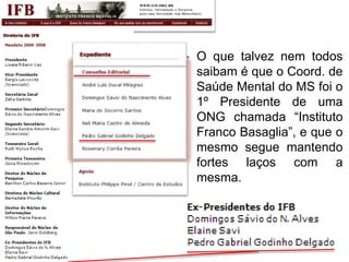 • O que talvez nem todos
saibam é que o Coord. de
Saúde Mental do MS foi o
1º Presidente de uma
ONG chamada “Instituto
Franco Basaglia”, e que o
mesmo segue mantendo
fortes laços com a
mesma.
 