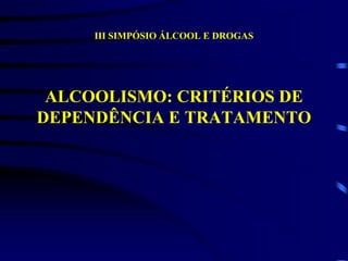 III SIMPÓSIO ÁLCOOL E DROGAS
ALCOOLISMO: CRITÉRIOS DE
DEPENDÊNCIA E TRATAMENTO
 