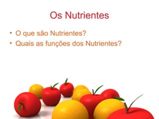Os Nutrientes
• O que são Nutrientes?
• Quais as funções dos Nutrientes?
 