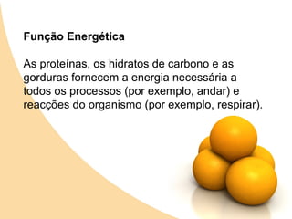 Função Energética

As proteínas, os hidratos de carbono e as
gorduras fornecem a energia necessária a
todos os processos (por exemplo, andar) e
reacções do organismo (por exemplo, respirar).
 