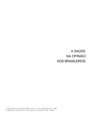 A SAÚDE
                                                                NA OPINIÃO
                                                           DOS BRASILEIROS




* Os gráficos apresentados neste livro aparecem tal como
disponibilizados pelo Instituto de Pesquisa Vox Populi.