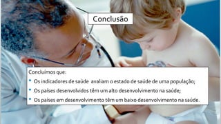 Conclusão
Concluímos que:
• Os indicadores de saúde avaliam o estado de saúde de uma população;
• Os países desenvolvidos têm um alto desenvolvimento na saúde;
• Os países em desenvolvimento têm um baixo desenvolvimento na saúde.
 
