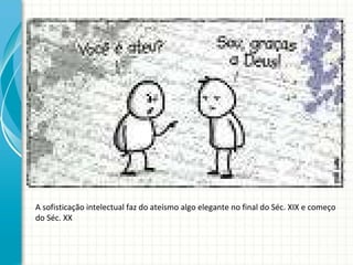 A sofisticação intelectual faz do ateísmo algo elegante no final do Séc. XIX e começo do Séc. XX 