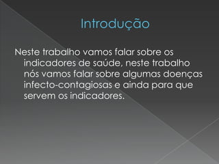 Neste trabalho vamos falar sobre os
indicadores de saúde, neste trabalho
nós vamos falar sobre algumas doenças
infecto-contagiosas e ainda para que
servem os indicadores.
 