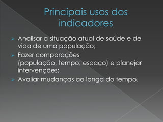  Analisar a situação atual de saúde e de
vida de uma população;
 Fazer comparações
(população, tempo, espaço) e planejar
intervenções;
 Avaliar mudanças ao longa do tempo.
 
