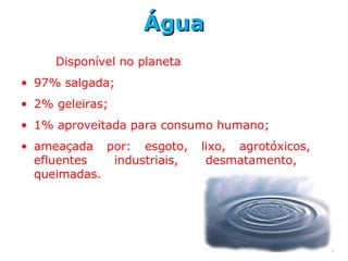 ÁguaÁgua
Disponível no planeta
• 97% salgada;
• 2% geleiras;
• 1% aproveitada para consumo humano;
• ameaçada por: esgoto, lixo, agrotóxicos,
efluentes industriais, desmatamento,
queimadas.
 