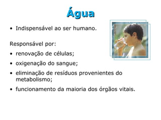 ÁguaÁgua
• Indispensável ao ser humano.
Responsável por:
• renovação de células;
• oxigenação do sangue;
• eliminação de resíduos provenientes do
metabolismo;
• funcionamento da maioria dos órgãos vitais.
 