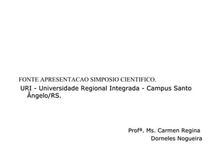 FONTE APRESENTACAO SIMPOSIO CIENTIFICO.
URI - Universidade Regional Integrada - Campus SantoURI - Universidade Regional Integrada - Campus Santo
Ângelo/RS.Ângelo/RS.
Profª. Ms. Carmen ReginaProfª. Ms. Carmen Regina
Dorneles NogueiraDorneles Nogueira
 
