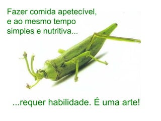 Fazer comida apetecível, e ao mesmo tempo simples e nutritiva... ...requer habilidade. É uma arte! 