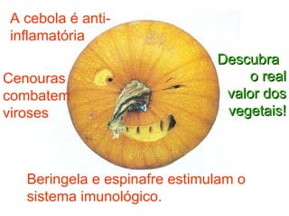 A cebola é anti-inflamatória Cenouras combatem viroses Beringela e espinafre estimulam o sistema imunológico. o real valor dos vegetais! Descubra   