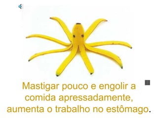 Mastigar pouco e engolir a comida apressadamente, aumenta o trabalho no estômago .  