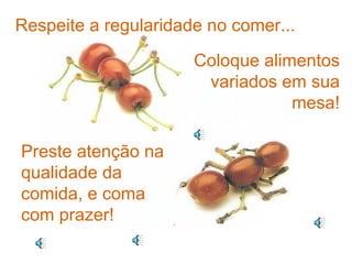 Respeite a regularidade no comer... Coloque alimentos variados em sua mesa! Preste atenção na qualidade da comida, e coma com prazer! 