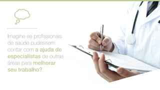 Imagine se profissionais
de saúde pudessem
contar com a ajuda de
especialistas de outras
áreas para melhorar
seu trabalho?
 