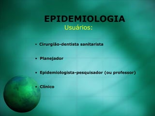 EPIDEMIOLOGIA
Usuários:
• Cirurgião-dentista sanitarista
• Planejador
• Epidemiologista-pesquisador (ou professor)
• Clíni...