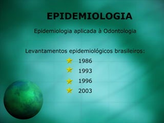 EPIDEMIOLOGIA
Epidemiologia aplicada à Odontologia
Levantamentos epidemiológicos brasileiros:
1986
1993
1996
2003
 
