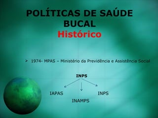POLÍTICAS DE SAÚDE
BUCAL
Histórico
 1974- MPAS – Ministério da Previdência e Assistência Social
INPS
IAPAS
INAMPS
INPS
 