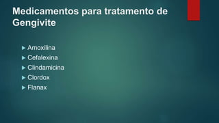 Medicamentos para tratamento de
Gengivite
 Amoxilina
 Cefalexina
 Clindamicina
 Clordox
 Flanax
 