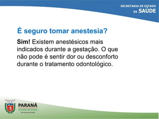 É seguro tomar anestesia?
Sim! Existem anestésicos mais
indicados durante a gestação. O que
não pode é sentir dor ou desconforto
durante o tratamento odontológico.
 