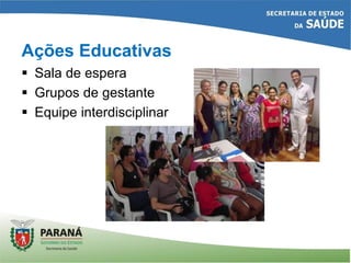 Ações Educativas
 Sala de espera
 Grupos de gestante
 Equipe interdisciplinar
 