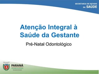 Atenção Integral à
Saúde da Gestante
Pré-Natal Odontológico
 