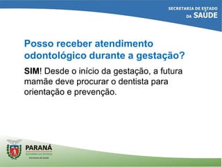 Posso receber atendimento
odontológico durante a gestação?
SIM! Desde o início da gestação, a futura
mamãe deve procurar o dentista para
orientação e prevenção.
 