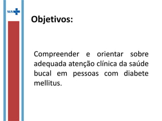 Objetivos:
Compreender e orientar sobre
adequada atenção clínica da
saúde bucal em pessoas com
diabete mellitus.
 