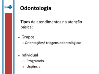 Odontologia
Tipos de atendimentos na atenção
básica:

Grupos
o Orientações/ triagens odontológicas

Individual
o Programdo
o Urgência
 