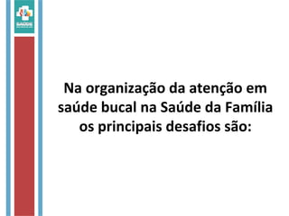 Na organização da atenção em
saúde bucal na Saúde da Família
os principais desafios são:
 