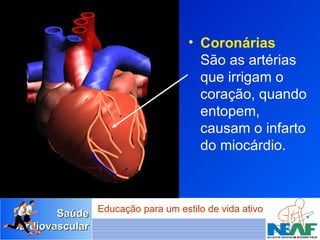 Coronárias São as artérias que irrigam o coração, quando entopem, causam o infarto do miocárdio.  