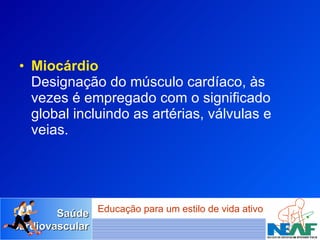 Miocárdio Designação do músculo cardíaco, às vezes é empregado com o significado global incluindo as artérias, válvulas e veias.  