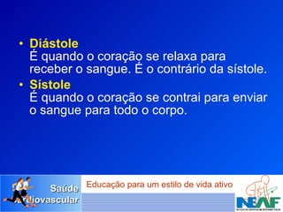 Diástole É quando o coração se relaxa para receber o sangue. É o contrário da sístole. Sístole É quando o coração se contrai para enviar o sangue para todo o corpo.   