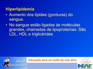 Hiperlipidemia Aumento dos lípides (gorduras) do sangue.  No sangue estão ligadas às moléculas grandes, chamadas de lipoproteínas. São  LDL, HDL e triglicérides  