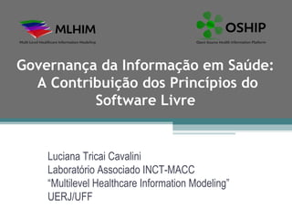 Governança da Informação em Saúde:
  A Contribuição dos Princípios do
          Software Livre


    Luciana Tricai Cavalini
    Laboratório Associado INCT-MACC
    “Multilevel Healthcare Information Modeling”
    UERJ/UFF
 