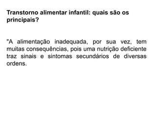 PROFESSORALEXANDRE
Transtorno alimentar infantil: quais são os
principais?
"A alimentação inadequada, por sua vez, tem
muitas consequências, pois uma nutrição deficiente
traz sinais e sintomas secundários de diversas
ordens.
 