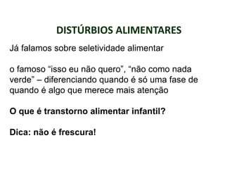 DISTÚRBIOS ALIMENTARES
PROFESSORALEXANDRE
Já falamos sobre seletividade alimentar
o famoso “isso eu não quero”, “não como nada
verde” – diferenciando quando é só uma fase de
quando é algo que merece mais atenção
O que é transtorno alimentar infantil?
Dica: não é frescura!
 