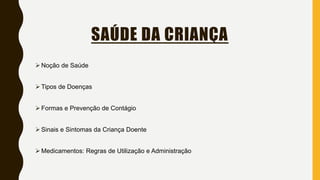 SAÚDE DA CRIANÇA
 Noção de Saúde
 Tipos de Doenças
 Formas e Prevenção de Contágio
 Sinais e Sintomas da Criança Doente
 Medicamentos: Regras de Utilização e Administração
 
