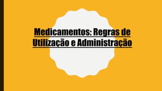 Medicamentos: Regras de
Utilização e Administração
 
